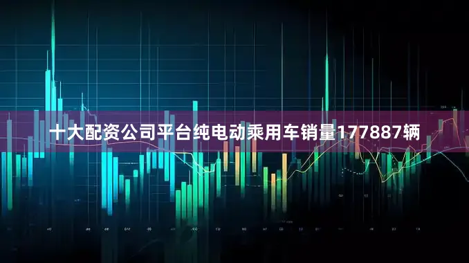 十大配资公司平台纯电动乘用车销量177887辆