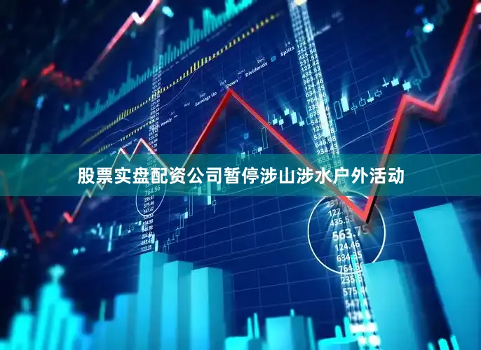 股票实盘配资公司暂停涉山涉水户外活动
