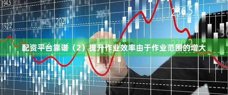 配资平台靠谱（2）提升作业效率由于作业范围的增大