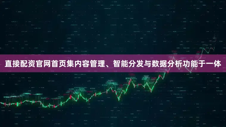 直接配资官网首页集内容管理、智能分发与数据分析功能于一体