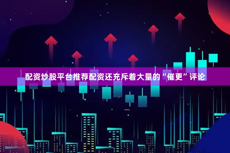 配资炒股平台推荐配资还充斥着大量的“催更”评论