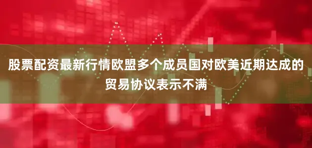 股票配资最新行情欧盟多个成员国对欧美近期达成的贸易协议表示不满