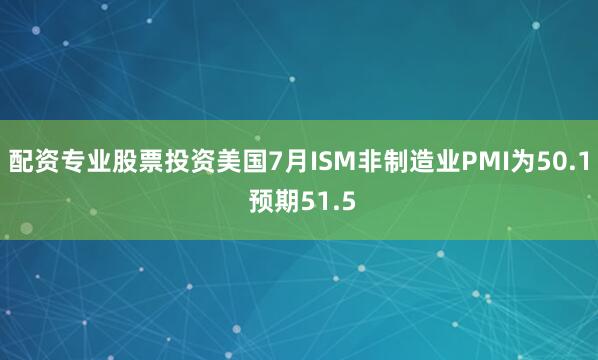 配资专业股票投资美国7月ISM非制造业PMI为50.1 预期51.5