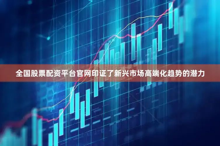 全国股票配资平台官网印证了新兴市场高端化趋势的潜力
