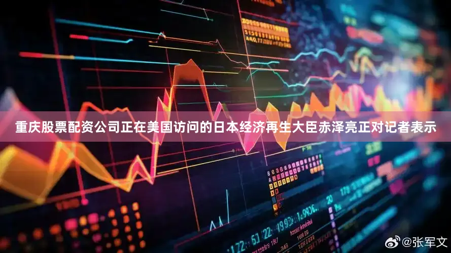 重庆股票配资公司正在美国访问的日本经济再生大臣赤泽亮正对记者表示