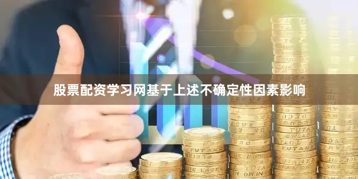 股票配资学习网基于上述不确定性因素影响