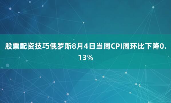 股票配资技巧俄罗斯8月4日当周CPI周环比下降0.13%