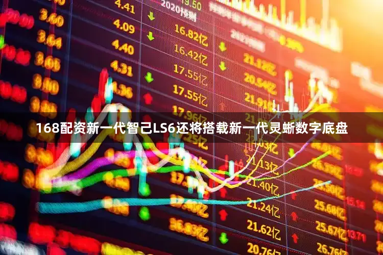 168配资新一代智己LS6还将搭载新一代灵蜥数字底盘