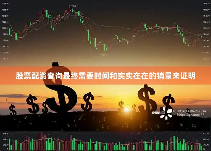股票配资查询最终需要时间和实实在在的销量来证明