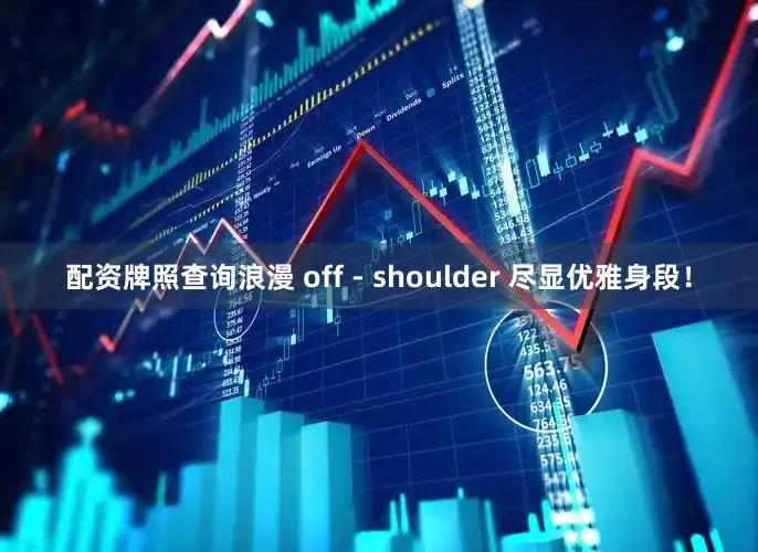 配资牌照查询浪漫 off - shoulder 尽显优雅身段！