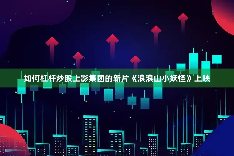 如何杠杆炒股上影集团的新片《浪浪山小妖怪》上映