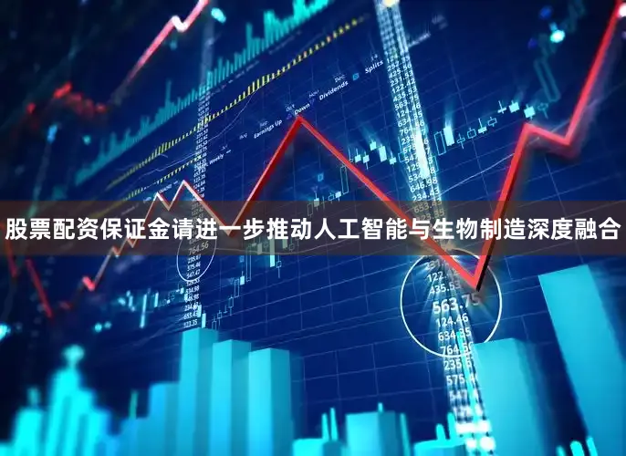 股票配资保证金请进一步推动人工智能与生物制造深度融合