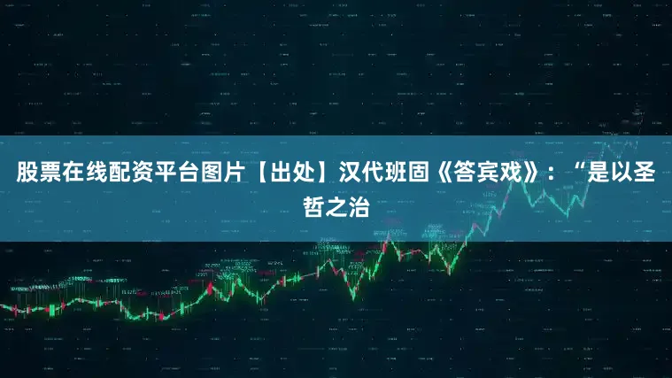 股票在线配资平台图片【出处】汉代班固《答宾戏》：“是以圣哲之治