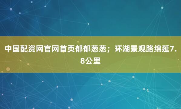 中国配资网官网首页郁郁葱葱；环湖景观路绵延7.8公里