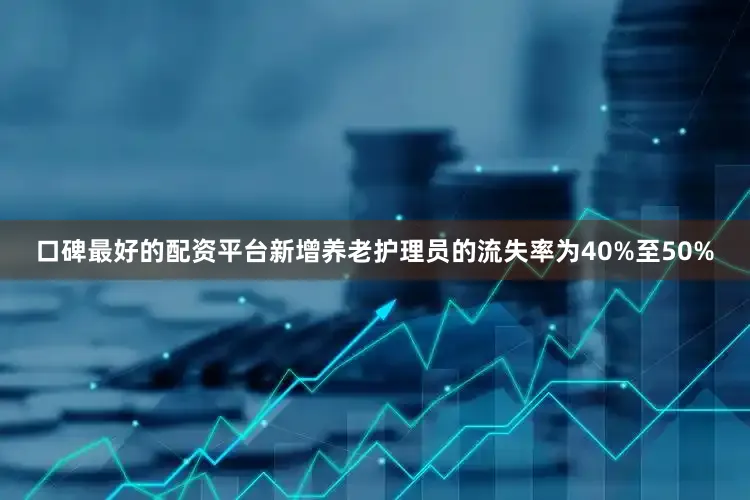口碑最好的配资平台新增养老护理员的流失率为40%至50%