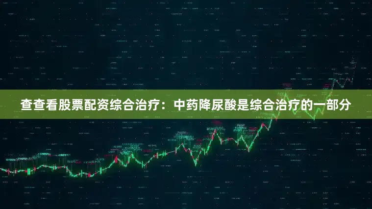 查查看股票配资综合治疗：中药降尿酸是综合治疗的一部分