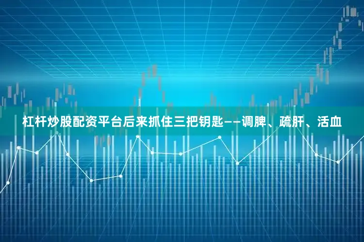 杠杆炒股配资平台后来抓住三把钥匙——调脾、疏肝、活血