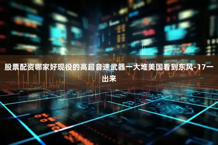 股票配资哪家好现役的高超音速武器一大堆美国看到东风-17一出来