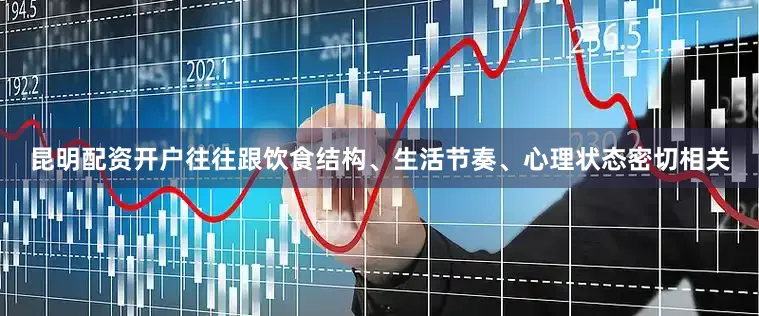 昆明配资开户往往跟饮食结构、生活节奏、心理状态密切相关