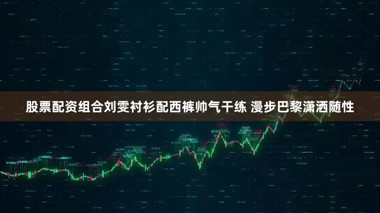 股票配资组合刘雯衬衫配西裤帅气干练 漫步巴黎潇洒随性
