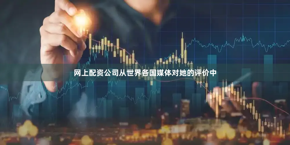 网上配资公司从世界各国媒体对她的评价中