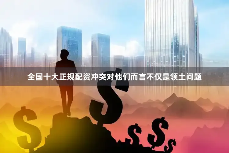 全国十大正规配资冲突对他们而言不仅是领土问题