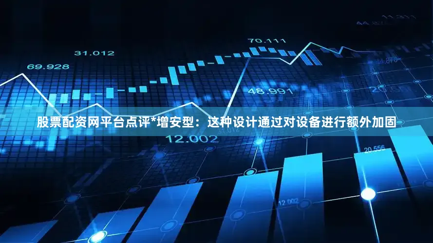 股票配资网平台点评*增安型：这种设计通过对设备进行额外加固