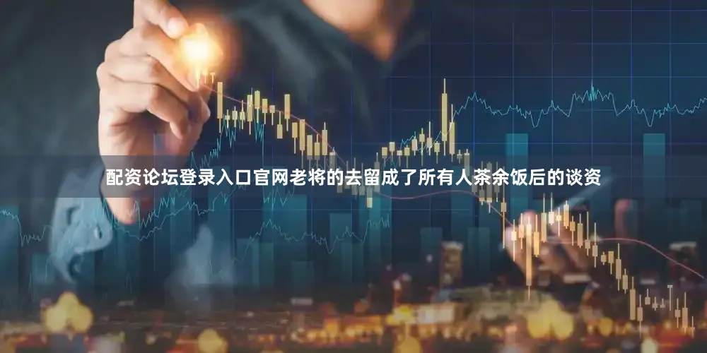 配资论坛登录入口官网老将的去留成了所有人茶余饭后的谈资