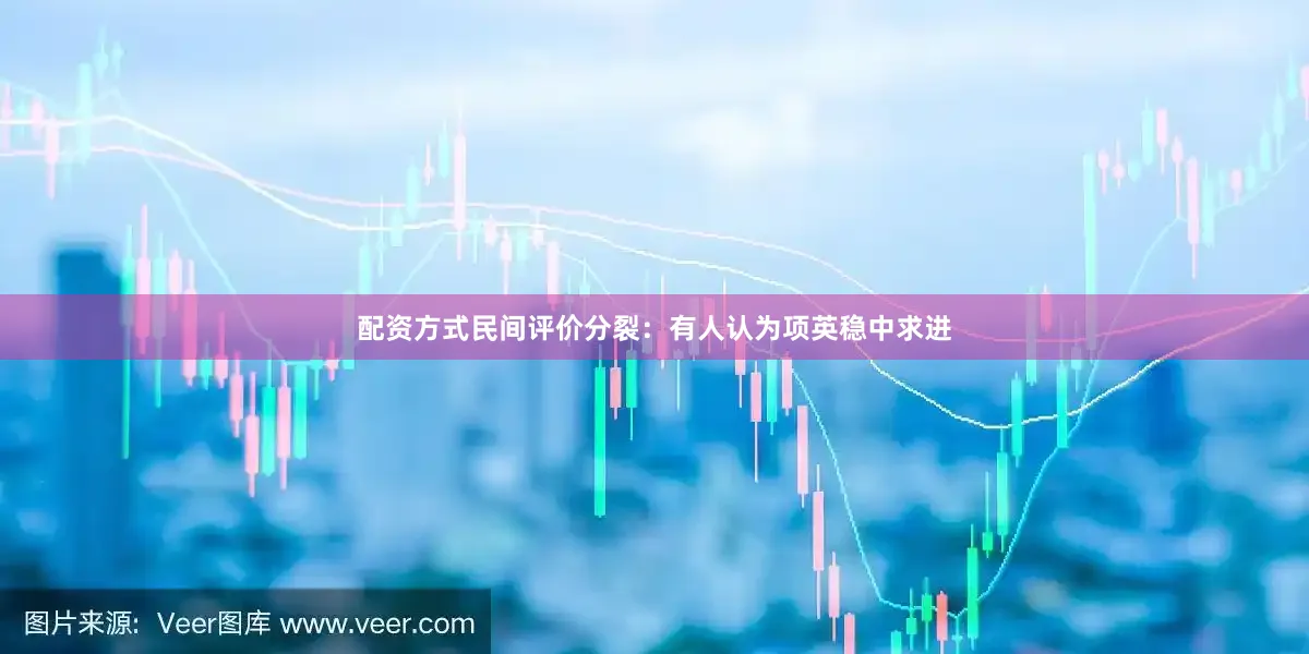 配资方式民间评价分裂：有人认为项英稳中求进