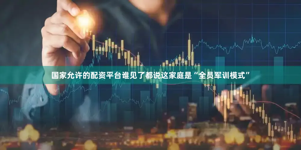 国家允许的配资平台谁见了都说这家庭是“全员军训模式”