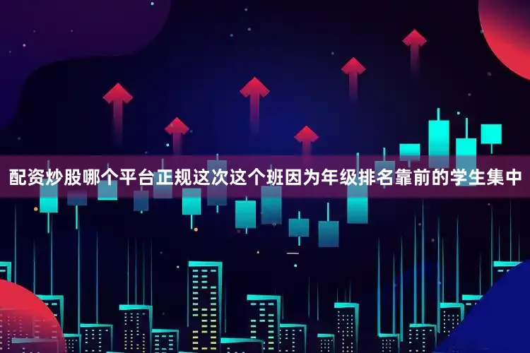 配资炒股哪个平台正规这次这个班因为年级排名靠前的学生集中