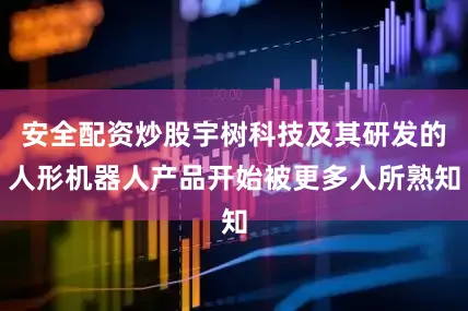 安全配资炒股宇树科技及其研发的人形机器人产品开始被更多人所熟知