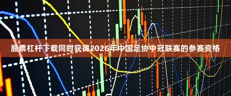 股票杠杆下载同时获得2026年中国足协中冠联赛的参赛资格