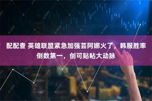 配配查 英雄联盟紧急加强芸阿娜火了，韩服胜率倒数第一，创可贴粘大动脉