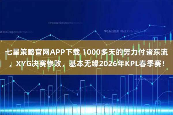 七星策略官网APP下载 1000多天的努力付诸东流，XYG决赛惨败，基本无缘2026年KPL春季赛！