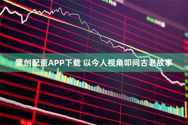 聚创配资APP下载 以今人视角叩问古老故事
