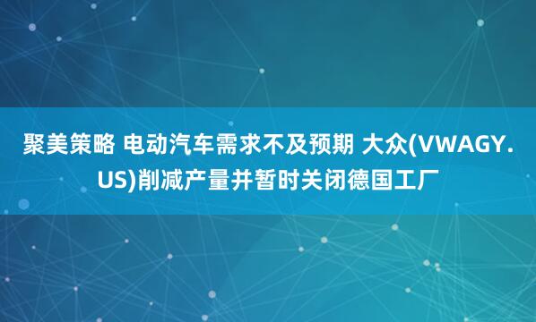 聚美策略 电动汽车需求不及预期 大众(VWAGY.US)削减产量并暂时关闭德国工厂