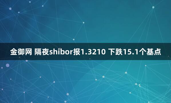 金御网 隔夜shibor报1.3210 下跌15.1个基点