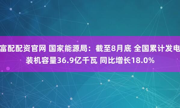 富配配资官网 国家能源局：截至8月底 全国累计发电装机容量36.9亿千瓦 同比增长18.0%