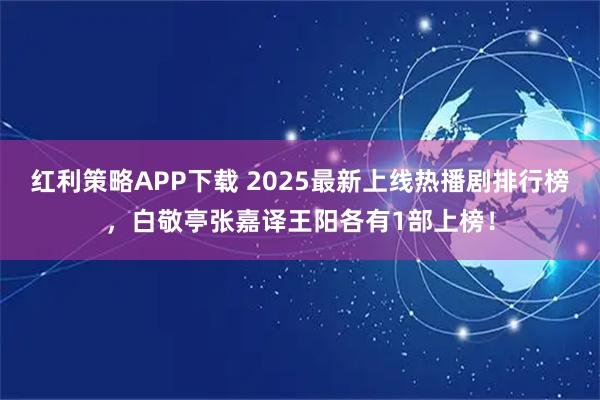 红利策略APP下载 2025最新上线热播剧排行榜，白敬亭张嘉译王阳各有1部上榜！