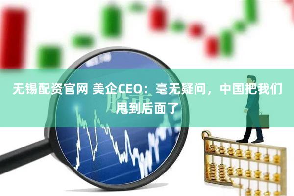 无锡配资官网 美企CEO：毫无疑问，中国把我们甩到后面了