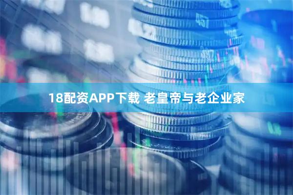 18配资APP下载 老皇帝与老企业家