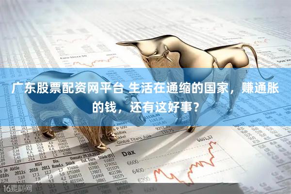 广东股票配资网平台 生活在通缩的国家，赚通胀的钱，还有这好事？