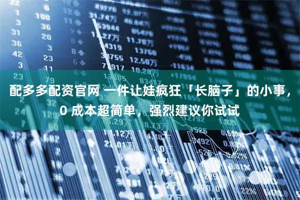 配多多配资官网 一件让娃疯狂「长脑子」的小事，0 成本超简单，强烈建议你试试