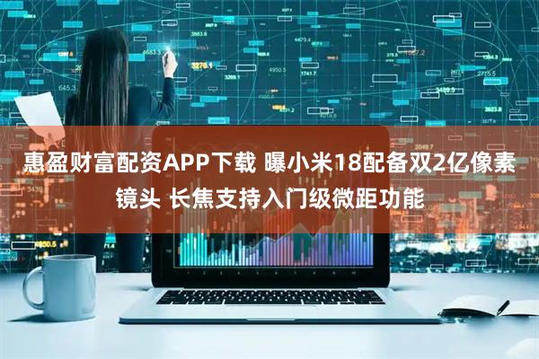 惠盈财富配资APP下载 曝小米18配备双2亿像素镜头 长焦支持入门级微距功能