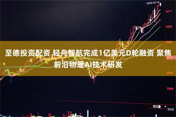 至德投资配资 轻舟智航完成1亿美元D轮融资 聚焦前沿物理AI技术研发