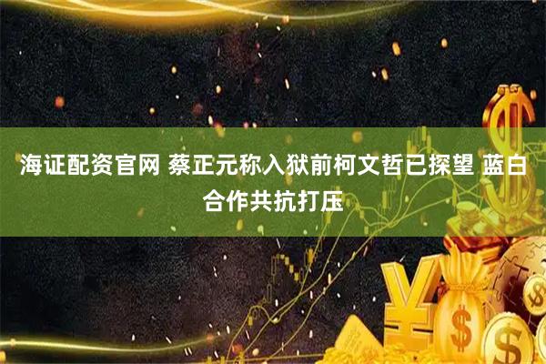 海证配资官网 蔡正元称入狱前柯文哲已探望 蓝白合作共抗打压