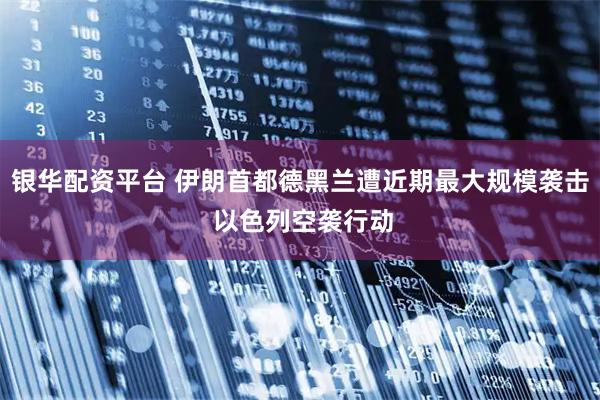 银华配资平台 伊朗首都德黑兰遭近期最大规模袭击 以色列空袭行动