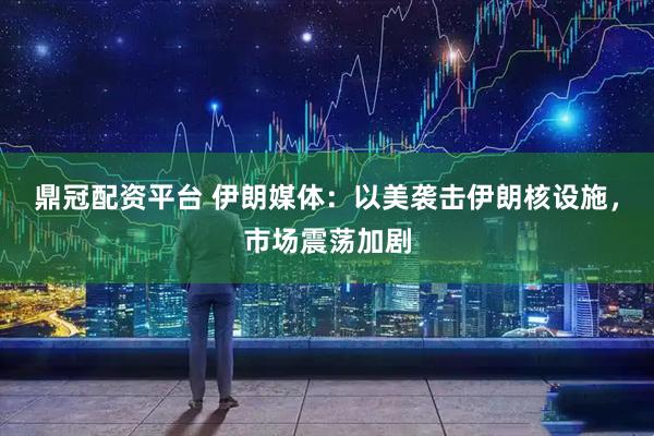 鼎冠配资平台 伊朗媒体：以美袭击伊朗核设施，市场震荡加剧