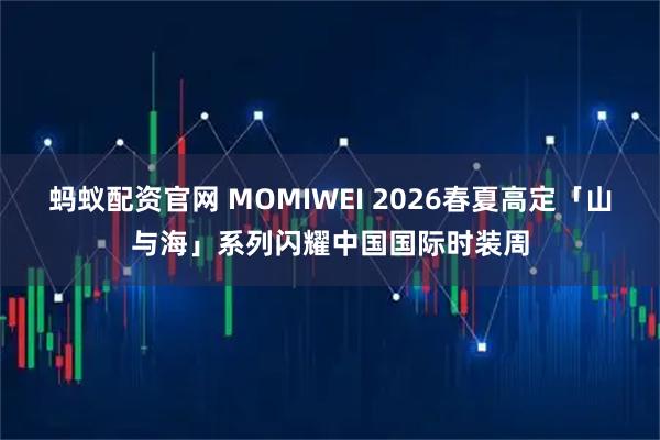 蚂蚁配资官网 MOMIWEI 2026春夏高定「山与海」系列闪耀中国国际时装周